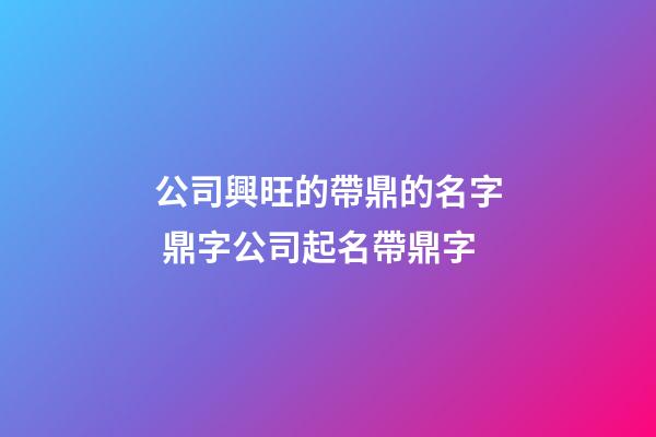 公司興旺的帶鼎的名字 鼎字公司起名帶鼎字-第1張-公司起名-玄機(jī)派